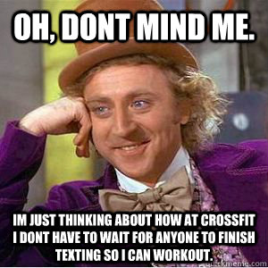 oh, dont mind me. Im just thinking about how at crossfit I dont have to wait for anyone to finish texting so I can workout.  willy wonka