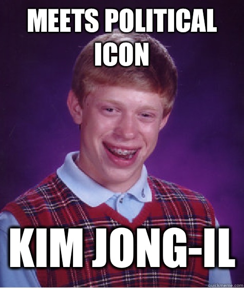 Meets political icon Kim Jong-Il  Bad Luck Brian