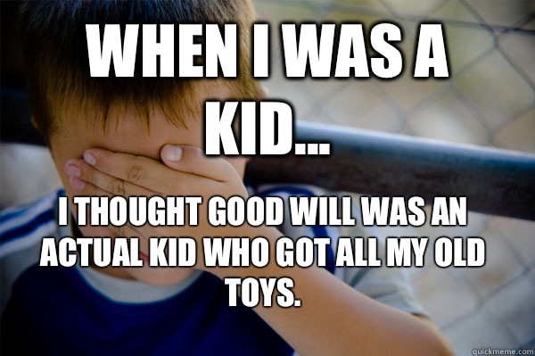 WHEN I WAS A KID... I thought Good Will was an actual kid who got all my old toys.  Confession kid