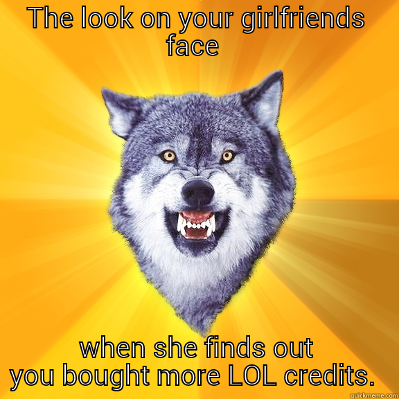 THE LOOK ON YOUR GIRLFRIENDS FACE  WHEN SHE FINDS OUT YOU BOUGHT MORE LOL CREDITS.  Courage Wolf