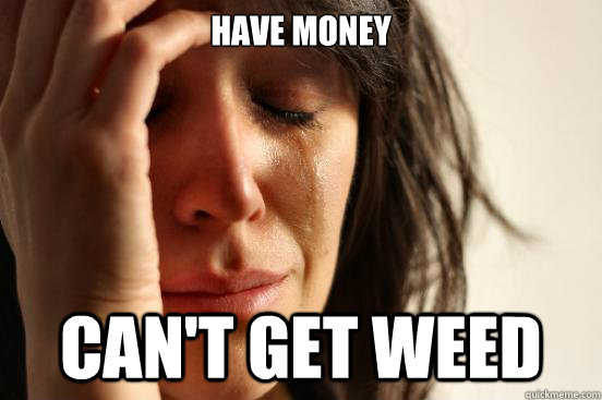 have money  can't get weed - have money  can't get weed  First World Problems