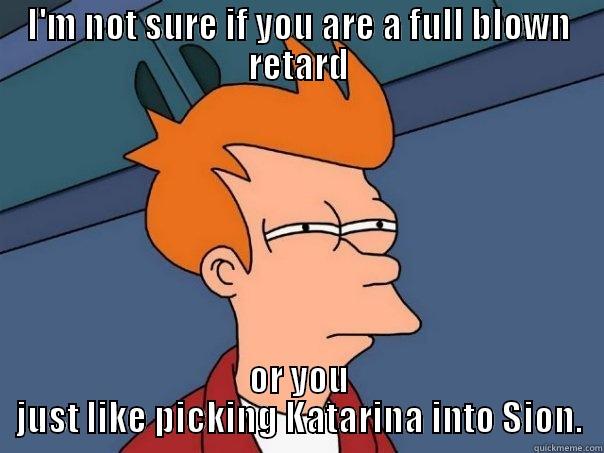 I'M NOT SURE IF YOU ARE A FULL BLOWN RETARD OR YOU JUST LIKE PICKING KATARINA INTO SION. Futurama Fry