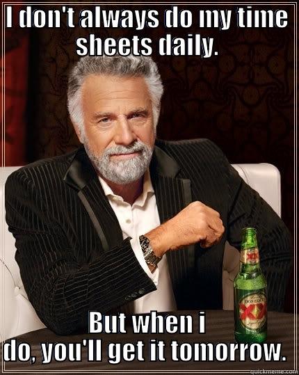 I DON'T ALWAYS DO MY TIME SHEETS DAILY. BUT WHEN I DO, YOU'LL GET IT TOMORROW.  The Most Interesting Man In The World