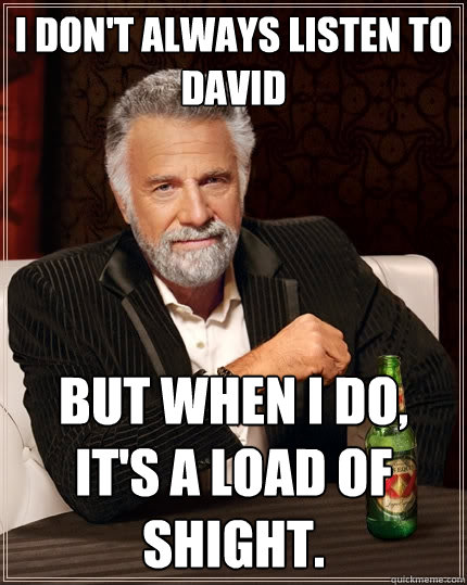 I don't always listen to David But when I do, it's a load of shight.  The Most Interesting Man In The World