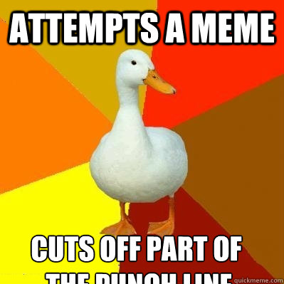 Attempts a meme Cuts off part of
 the punch line  Tech Impaired Duck