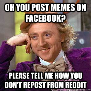 Oh you post memes on facebook? please tell me how you don't repost from reddit - Oh you post memes on facebook? please tell me how you don't repost from reddit  Condescending Wonka