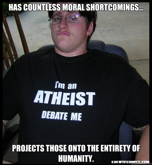 Has countless moral shortcomings... Projects those onto the entirety of humanity. - Has countless moral shortcomings... Projects those onto the entirety of humanity.  Scumbag Atheist