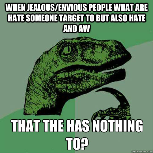 When jealous/envious people what are hate someone target to but also hate and aw that the has nothing to?  Philosoraptor