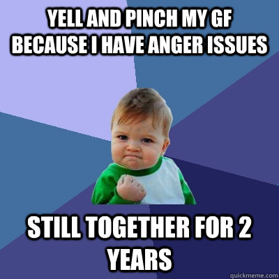 yell and pinch my gf because i have anger issues still together for 2 years - yell and pinch my gf because i have anger issues still together for 2 years  Success Kid