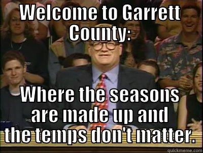 WELCOME TO GARRETT COUNTY: WHERE THE SEASONS ARE MADE UP AND THE TEMPS DON'T MATTER. Its time to play drew carey