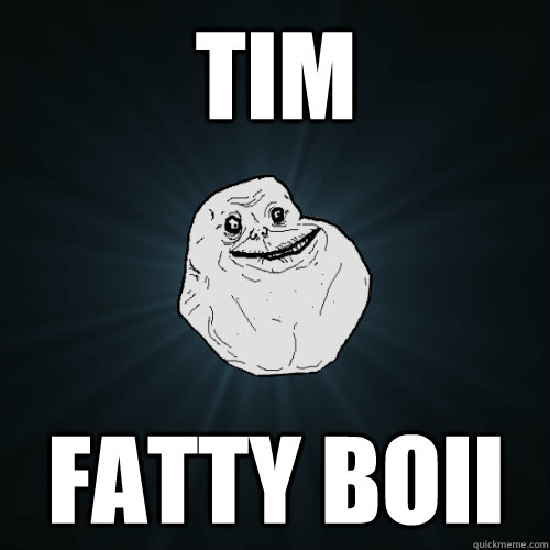 TIM  FATTY BOII  Forever Alone