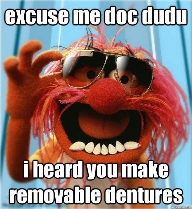 excuse me doc dudu i heard you make removable dentures  Advice Animal