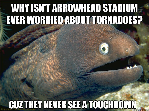 Why Isn't Arrowhead Stadium ever worried about tornadoes? cuz they never see a touchdown  Bad Joke Eel