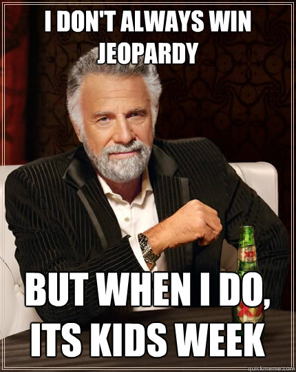 I DON'T ALWAYS WIN JEOPARDY BUT WHEN I DO, ITS KIDS WEEK  The Most Interesting Man In The World