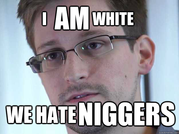 I                WHITE WE HATE AM NIGGERS - I                WHITE WE HATE AM NIGGERS  Edward Snowden