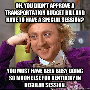 Oh, you didn't approve a transportation budget bill and have to have a special session? You must have been busy doing so much else for Kentucky in regular session.  Condescending Wonka