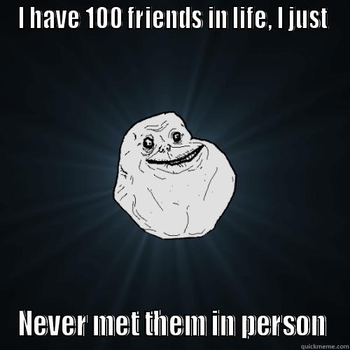 I HAVE 100 FRIENDS IN LIFE, I JUST NEVER MET THEM IN PERSON Forever Alone