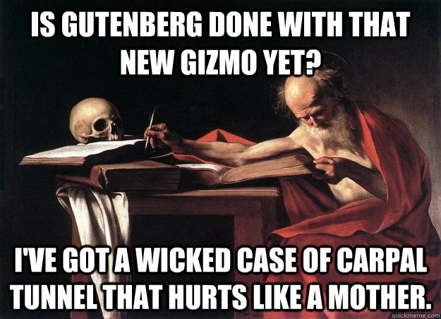 Is Gutenberg done with that new gizmo yet? I've got a wicked case of carpal tunnel that hurts like a mother.  