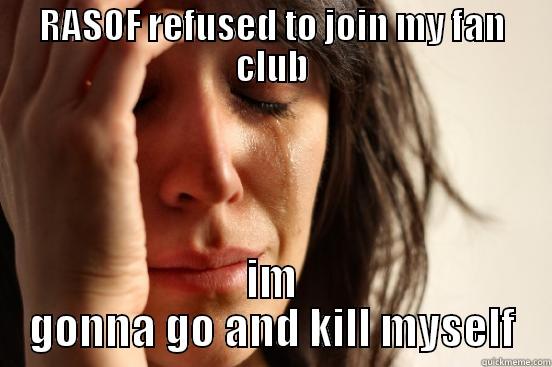 RASOF REFUSED TO JOIN MY FAN CLUB IM GONNA GO AND KILL MYSELF First World Problems