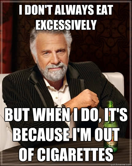 I don't always eat excessively but when I do, it's because I'm out of cigarettes  The Most Interesting Man In The World