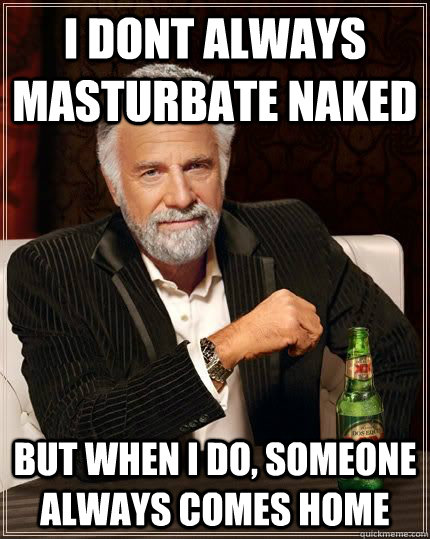 I dont Always masturbate naked but when i do, someone always comes home  The Most Interesting Man In The World