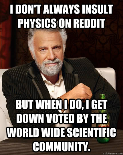 I don't always insult physics on reddit but when i do, I get down voted by the world wide scientific community.  The Most Interesting Man In The World