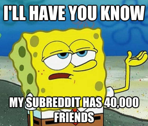 I'll have you know my subreddit has 40,000 friends - I'll have you know my subreddit has 40,000 friends  Tough Spongebob