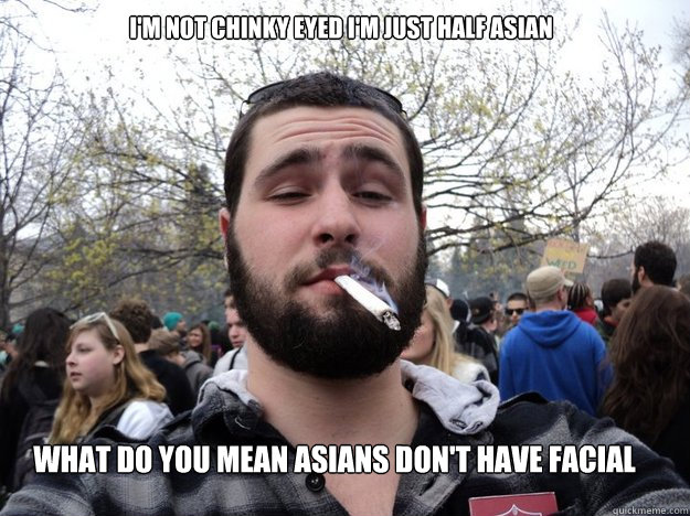 I'm not chinky eyed i'm just half asian what do you mean asians don't have facial hair??? - I'm not chinky eyed i'm just half asian what do you mean asians don't have facial hair???  the most interesting stoner in the world