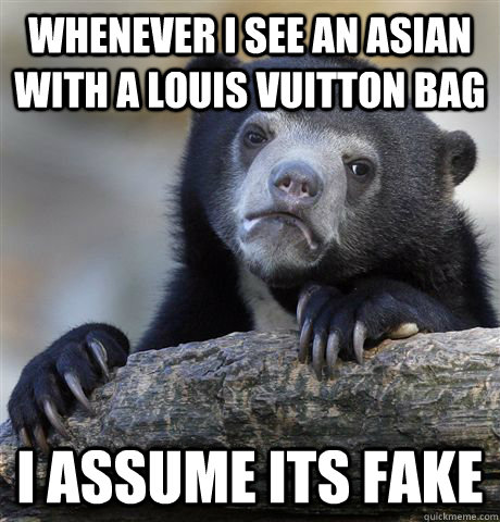 Whenever I see an asian with a Louis Vuitton Bag I assume its fake - Whenever I see an asian with a Louis Vuitton Bag I assume its fake  Confession Bear