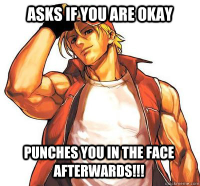 Asks if you are okay Punches you in the face afterwards!!!  