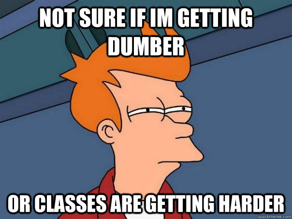 Not sure if im getting dumber   Or classes are getting harder  Futurama Fry