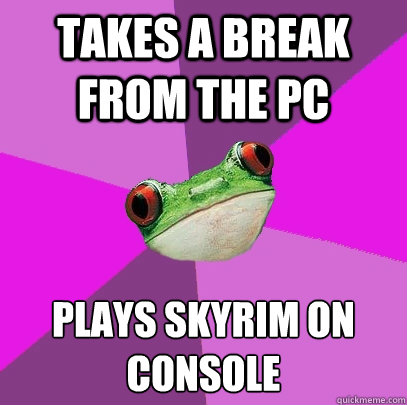 Takes a break from the PC Plays skyrim on console  Foul Bachelorette Frog