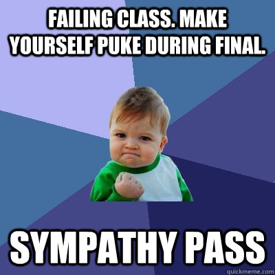 Failing class. Make yourself puke during final.  Sympathy pass  Success Kid