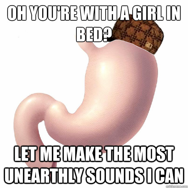 Oh you're with a girl in bed? Let me make the most unearthly sounds I can  Scumbag Stomach