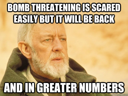 Bomb Threatening is scared easily but it will be back and in greater numbers  Obi Wan