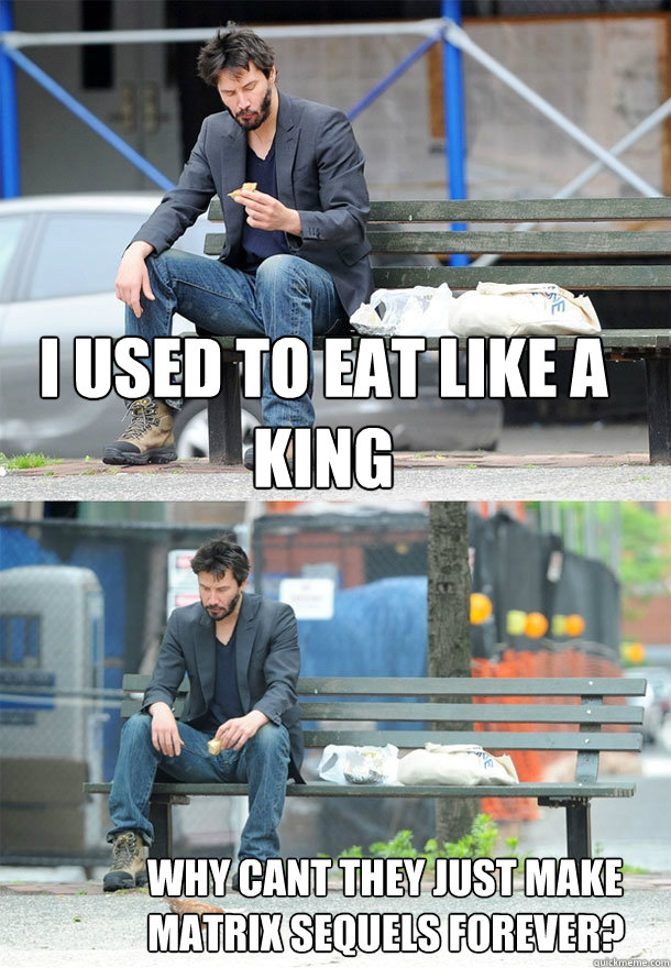 i used to eat like a king why cant they just make matrix sequels forever? - i used to eat like a king why cant they just make matrix sequels forever?  Sad Keanu