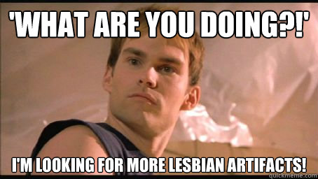 'what are you doing?!' I'm Looking for more lesbian artifacts!  