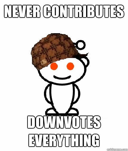 NEVER CONTRIBUTES DOWNVOTES EVERYTHING  Scumbag Reddit