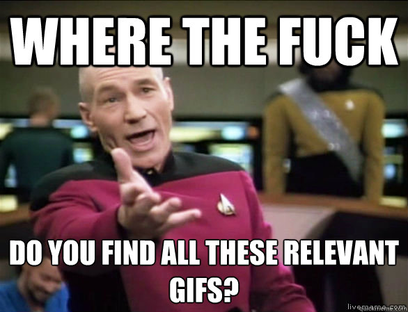 where the fuck do you find all these relevant gifs?  Annoyed Picard HD