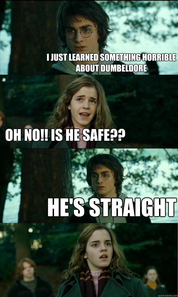 I just learned something horrible about Dumbeldore Oh no!! Is he safe?? He's straight  Horny Harry