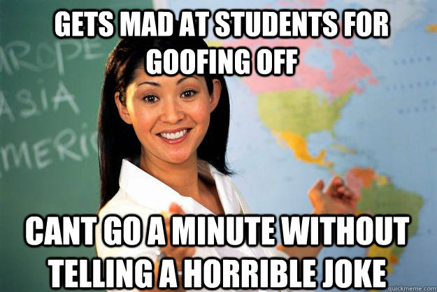 gets mad at students for goofing off cant go a minute without telling a horrible joke  Unhelpful High School Teacher