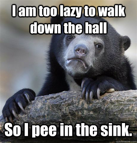 I am too lazy to walk down the hall So I pee in the sink. - I am too lazy to walk down the hall So I pee in the sink.  Confession Bear