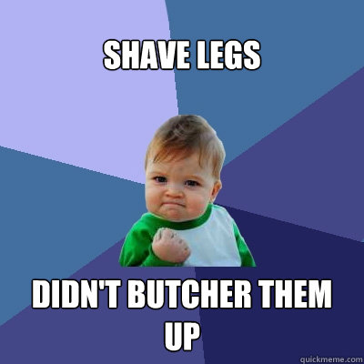 shave legs didn't butcher them up  Success Kid