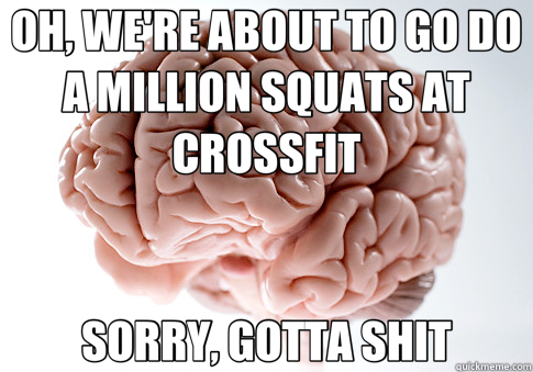 OH, WE'RE ABOUT TO GO DO A MILLION SQUATS AT CROSSFIT SORRY, GOTTA SHIT  Scumbag Brain