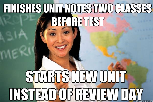 Finishes unit notes two classes before test starts new unit instead of review day  Unhelpful High School Teacher