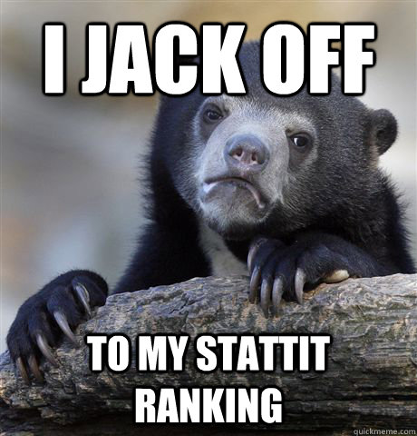 I jack off to my stattit ranking - I jack off to my stattit ranking  Confession Bear