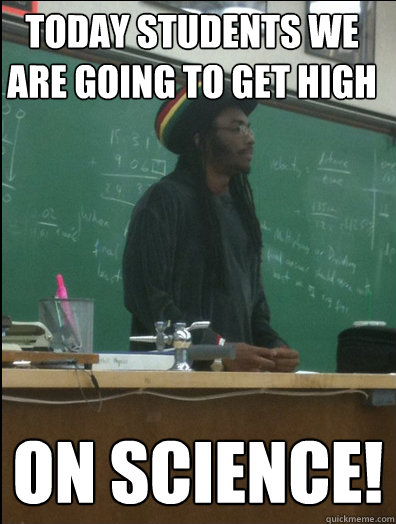 Today students we are going to get high on science!    Rasta Science Teacher