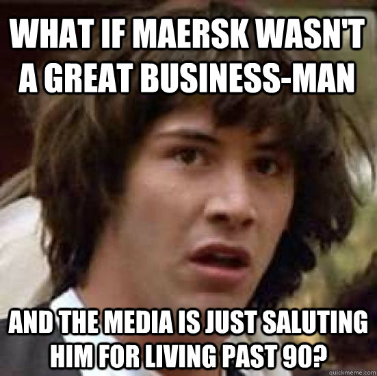 what if maersk wasn't a great business-man and the media is just saluting him for living past 90? - what if maersk wasn't a great business-man and the media is just saluting him for living past 90?  conspiracy keanu