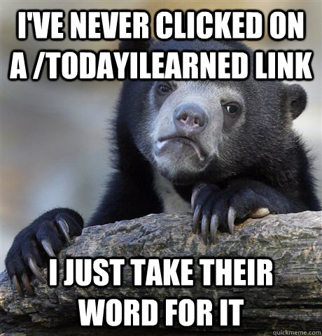 I've never clicked on a /todayilearned link i just take their word for it - I've never clicked on a /todayilearned link i just take their word for it  Confession Bear