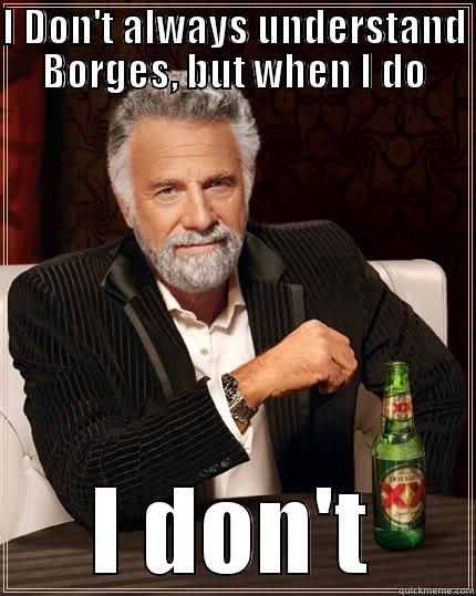 I DON'T ALWAYS UNDERSTAND BORGES, BUT WHEN I DO I DON'T The Most Interesting Man In The World